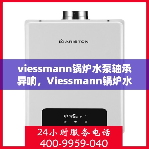 viessmann锅炉水泵轴承异响，Viessmann锅炉水泵轴承异响原因解析与应对方案