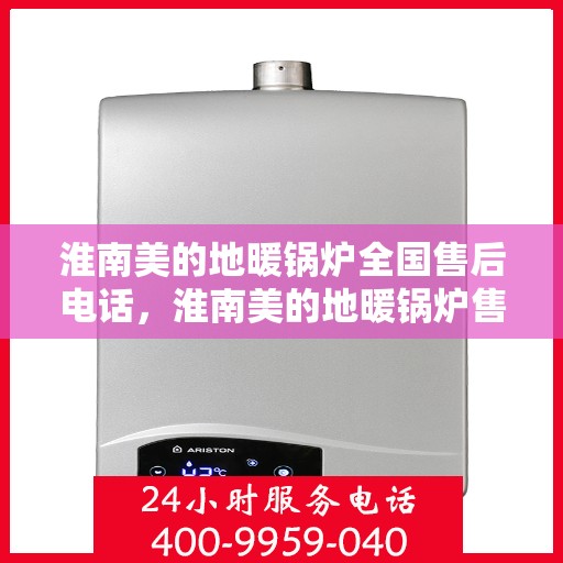 淮南美的地暖锅炉全国售后电话，淮南美的地暖锅炉售后全国服务热线及维修指南