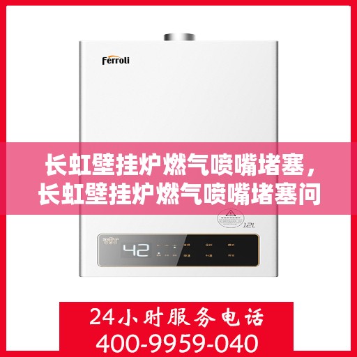 长虹壁挂炉燃气喷嘴堵塞,长虹壁挂炉燃气喷嘴堵塞问题及解决方案 长虹壁挂炉燃气喷嘴堵塞,长虹壁挂炉燃气喷嘴堵塞问题及解决方案