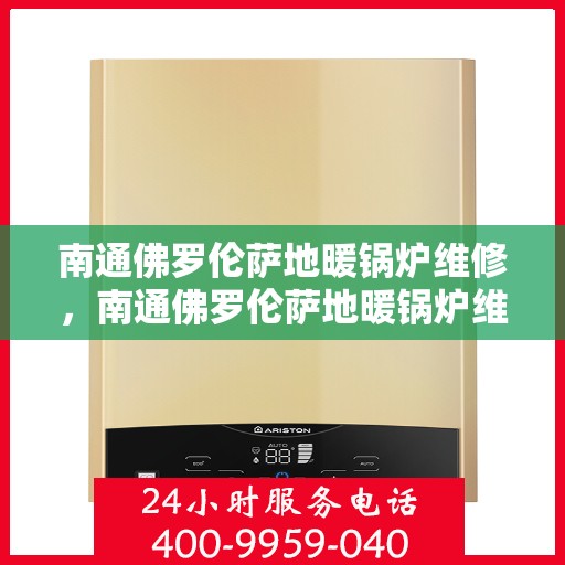 南通佛罗伦萨地暖锅炉维修，南通佛罗伦萨地暖锅炉维修服务详解