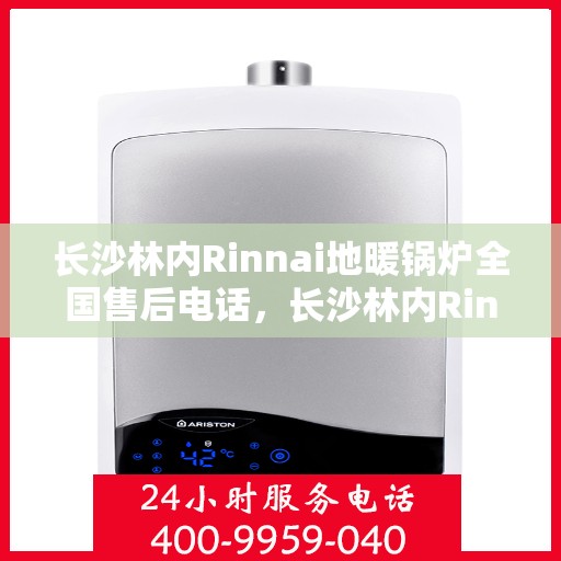 长沙林内Rinnai地暖锅炉全国售后电话，长沙林内Rinnai地暖锅炉售后服务热线及全国电话汇总
