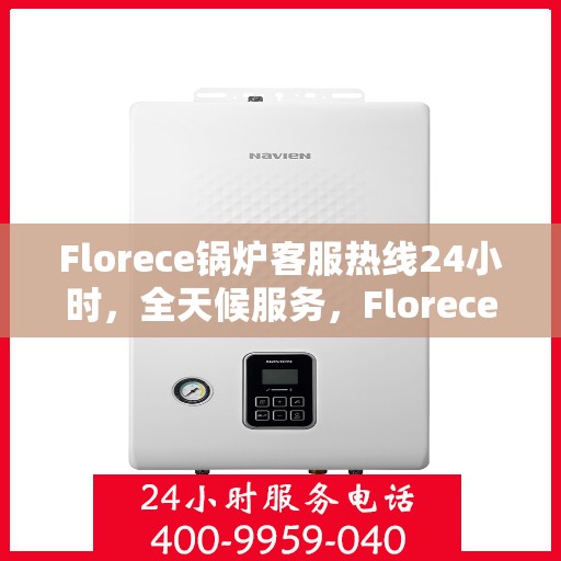 Florece锅炉客服热线24小时，全天候服务，Florece锅炉客服热线在线支持