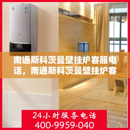 南通斯科茨曼壁挂炉客服电话，南通斯科茨曼壁挂炉客服热线及售后支持服务指南
