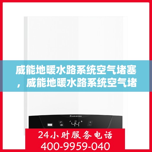 威能地暖水路系统空气堵塞，威能地暖水路系统空气堵塞问题解析与解决方案
