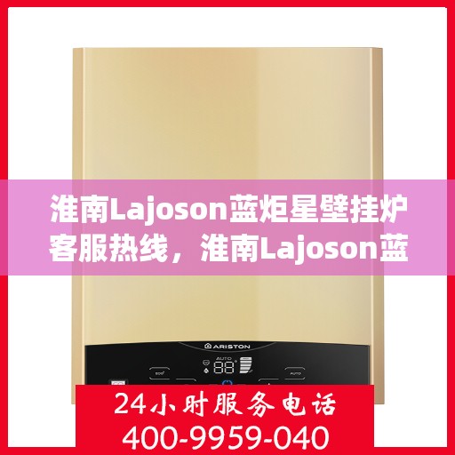 淮南Lajoson蓝炬星壁挂炉客服热线，淮南Lajoson蓝炬星壁挂炉客服热线，专业支持与贴心服务