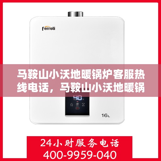 马鞍山小沃地暖锅炉客服热线电话，马鞍山小沃地暖锅炉客服热线咨询与解决方案中心