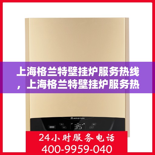 上海格兰特壁挂炉服务热线，上海格兰特壁挂炉服务热线，专业团队为您提供全方位维修与支持解决方案