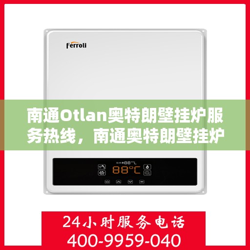 南通Otlan奥特朗壁挂炉服务热线，南通奥特朗壁挂炉服务热线，专业维修与售后支持团队为您护航
