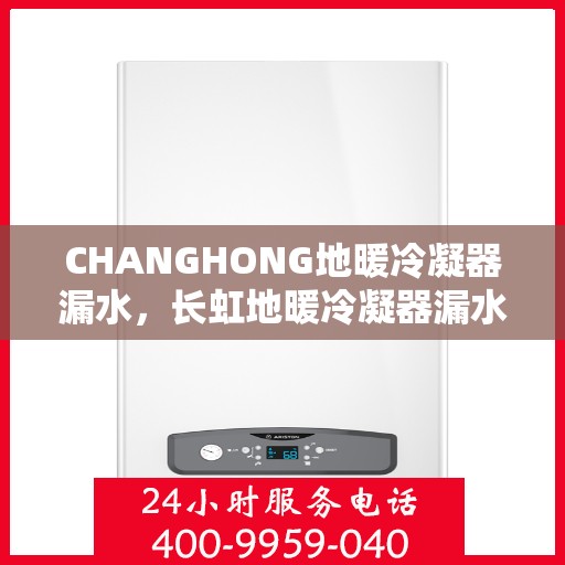 CHANGHONG地暖冷凝器漏水，长虹地暖冷凝器漏水问题解析