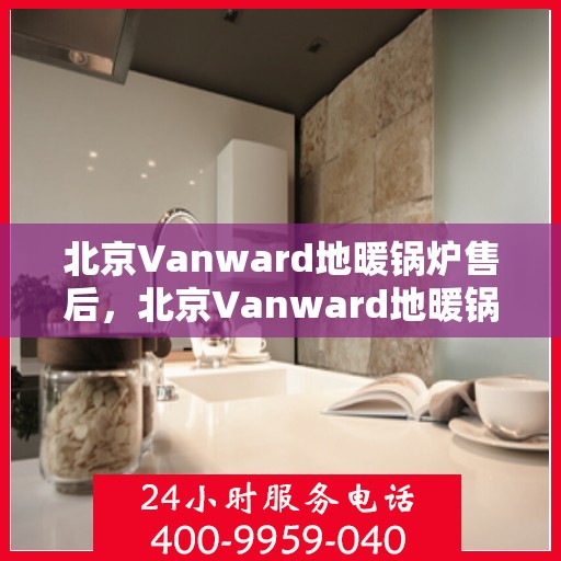 北京Vanward地暖锅炉售后，北京Vanward地暖锅炉售后服务详解