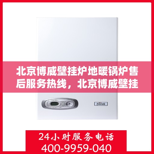 北京博威壁挂炉地暖锅炉售后服务热线，北京博威壁挂炉地暖锅炉售后服务热线，专业团队为您提供全方位服务支持