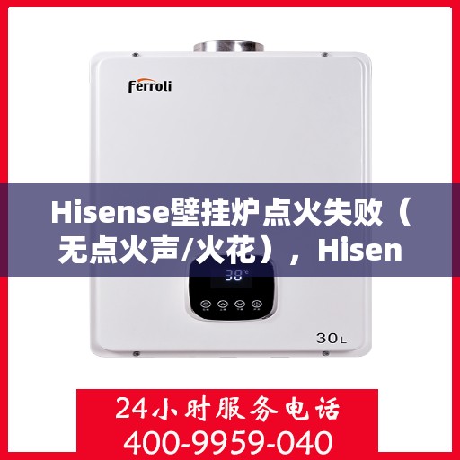 Hisense壁挂炉点火失败（无点火声/火花），Hisense壁挂炉点火故障解析，无声无息中的维修秘密