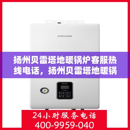 扬州贝雷塔地暖锅炉客服热线电话，扬州贝雷塔地暖锅炉客服热线详解