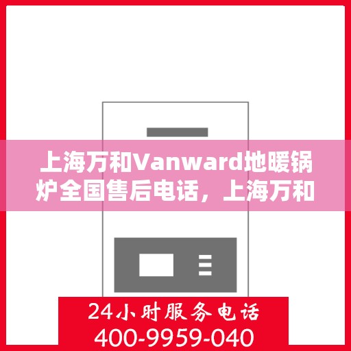 上海万和Vanward地暖锅炉全国售后电话，上海万和Vanward地暖锅炉全国售后服务热线及电话支持一览