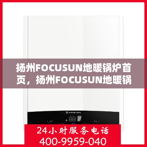 扬州FOCUSUN地暖锅炉首页，扬州FOCUSUN地暖锅炉，温暖首选，品质之选