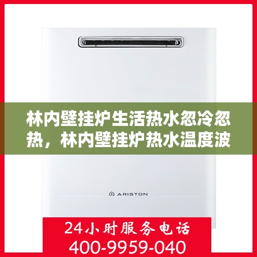 林内壁挂炉生活热水忽冷忽热，林内壁挂炉热水温度波动，忽冷忽热的原因解析