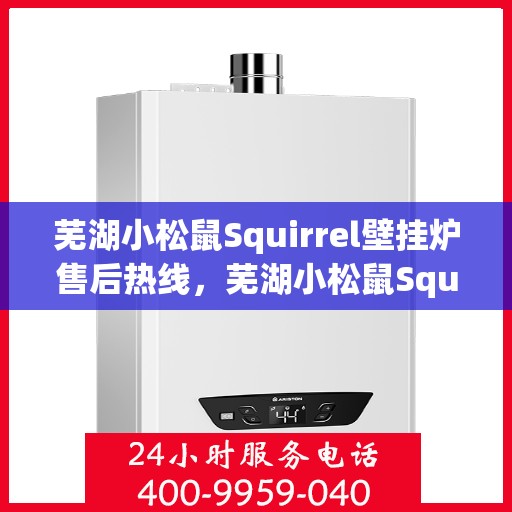 芜湖小松鼠Squirrel壁挂炉售后热线，芜湖小松鼠Squirrel壁挂炉售后服务热线，专业解决您的壁挂炉问题