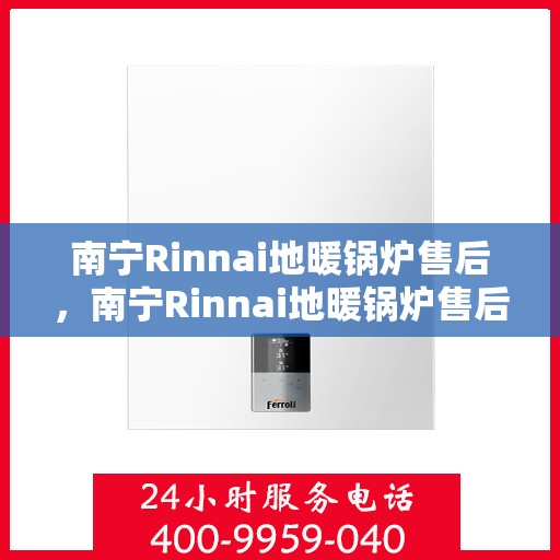 南宁Rinnai地暖锅炉售后，南宁Rinnai地暖锅炉售后服务详解