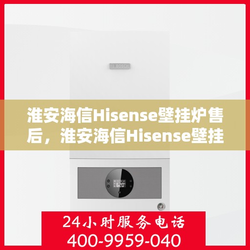 淮安海信Hisense壁挂炉售后，淮安海信Hisense壁挂炉售后服务解析
