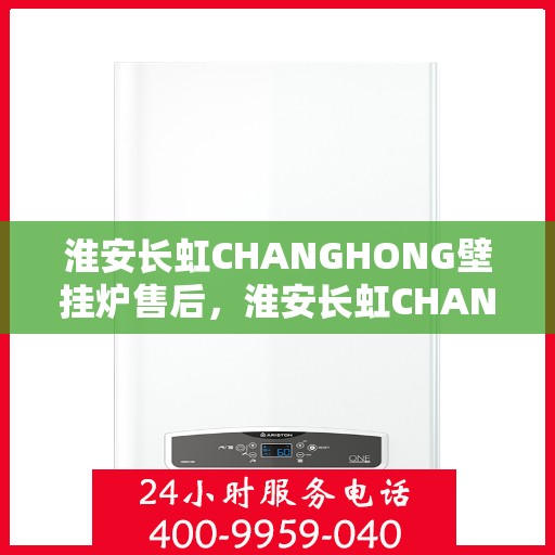 淮安长虹CHANGHONG壁挂炉售后，淮安长虹CHANGHONG壁挂炉售后服务解析