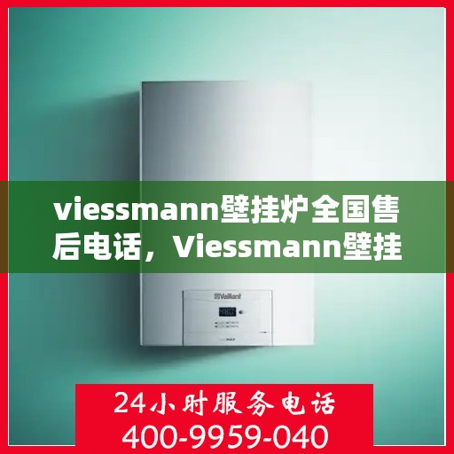 viessmann壁挂炉全国售后电话，Viessmann壁挂炉全国售后服务热线及解决方案