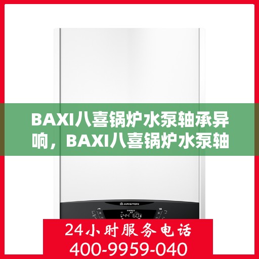 BAXI八喜锅炉水泵轴承异响,BAXI八喜锅炉水泵轴承异响原因解析与应对之策 BAXI八喜锅炉水泵轴承异响,BAXI八喜锅炉水泵轴承异响原因解析与应对之策
