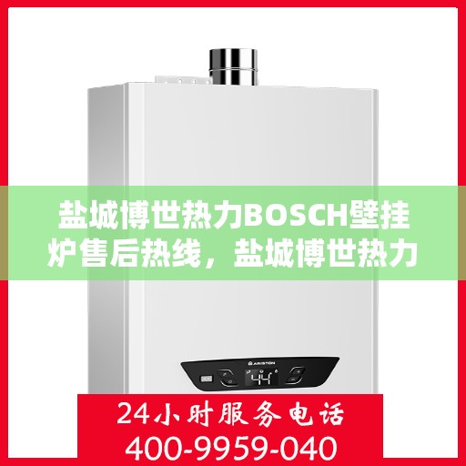 盐城博世热力BOSCH壁挂炉售后热线，盐城博世热力壁挂炉BOSCH售后热线，专业维修与技术支持团队为您服务