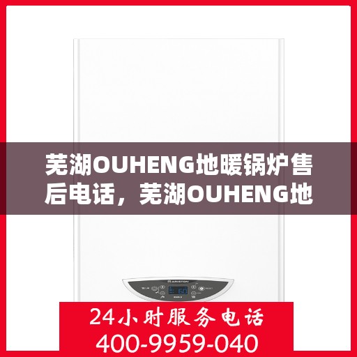 芜湖OUHENG地暖锅炉售后电话，芜湖OUHENG地暖锅炉售后服务热线及电话全攻略