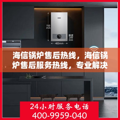 海信锅炉售后热线，海信锅炉售后服务热线，专业解决您的锅炉问题，全天候贴心服务！