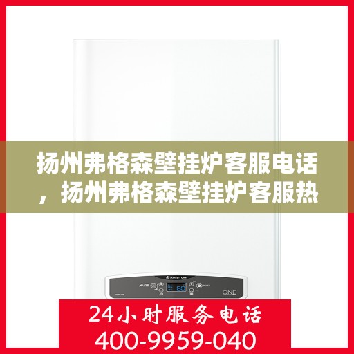 扬州弗格森壁挂炉客服电话，扬州弗格森壁挂炉客服热线及售后支持服务指南