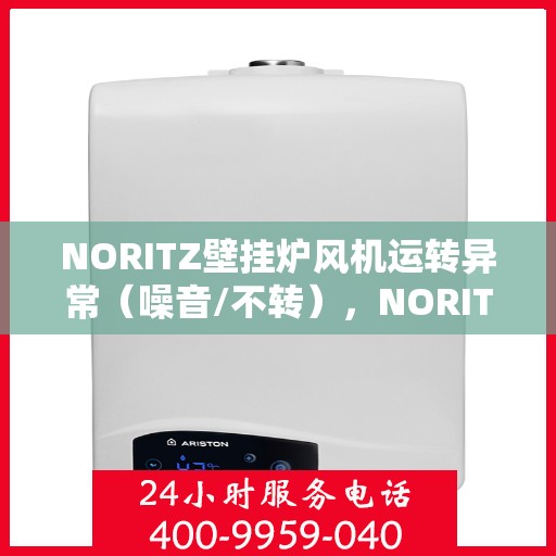 NORITZ壁挂炉风机运转异常(噪音/不转),NORITZ壁挂炉风机故障解析,噪音与不转问题解决方案 NORITZ壁挂炉风机运转异常(噪音/不转),NORITZ壁挂炉风机故障解析,噪音与不转问题解决方案