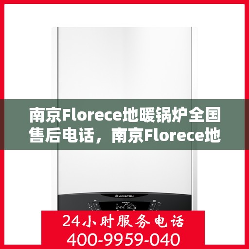 南京Florece地暖锅炉全国售后电话，南京Florece地暖锅炉全国售后热线电话公布