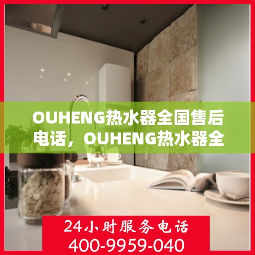 OUHENG热水器全国售后电话，OUHENG热水器全国售后热线及维修服务指南