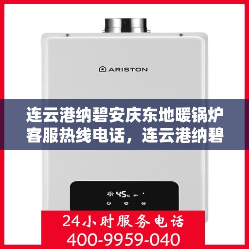 连云港纳碧安庆东地暖锅炉客服热线电话，连云港纳碧安庆东地暖锅炉客服热线电话公布与咨询指南
