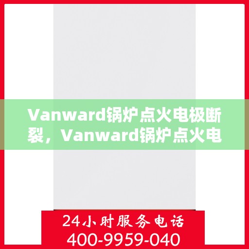 Vanward锅炉点火电极断裂，Vanward锅炉点火电极断裂原因分析及解决方案