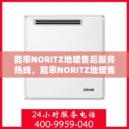 能率NORITZ地暖售后服务热线，能率NORITZ地暖售后服务热线，专业解决您的地暖问题，贴心服务温暖您的家。