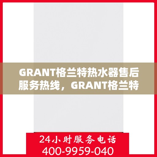 GRANT格兰特热水器售后服务热线,GRANT格兰特热水器售后服务热线,专业团队,贴心服务 GRANT格兰特热水器售后服务热线,GRANT格兰特热水器售后服务热线,专业团队,贴心服务