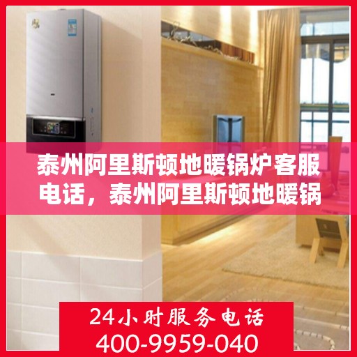 泰州阿里斯顿地暖锅炉客服电话，泰州阿里斯顿地暖锅炉客服热线及售后服务支持电话解析