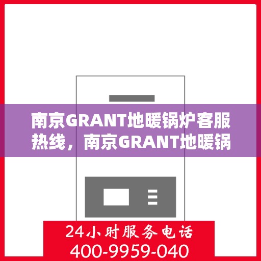 南京GRANT地暖锅炉客服热线，南京GRANT地暖锅炉客服热线，专业支持与解决方案一站式服务