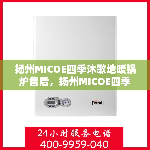 扬州MICOE四季沐歌地暖锅炉售后，扬州MICOE四季沐歌地暖锅炉售后服务解析