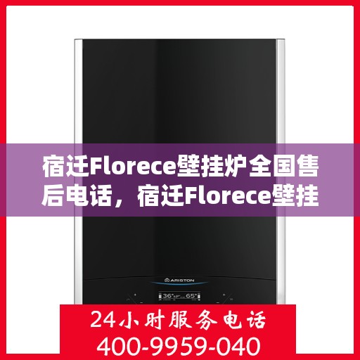 宿迁Florece壁挂炉全国售后电话，宿迁Florece壁挂炉售后服务热线及电话全攻略