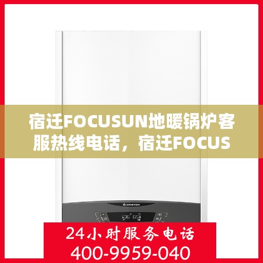 宿迁FOCUSUN地暖锅炉客服热线电话，宿迁FOCUSUN地暖锅炉客服热线电话公布，专业服务，温暖您的生活