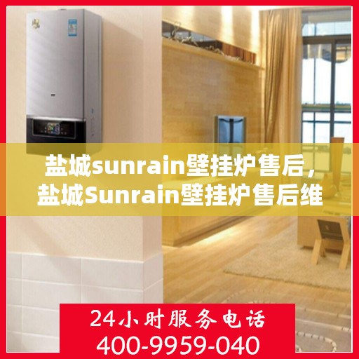 盐城sunrain壁挂炉售后，盐城Sunrain壁挂炉售后维修专业服务
