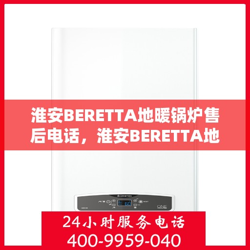 淮安BERETTA地暖锅炉售后电话，淮安BERETTA地暖锅炉售后服务热线及电话大全
