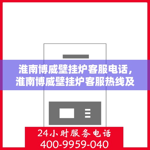 淮南博威壁挂炉客服电话，淮南博威壁挂炉客服热线及售后服务电话