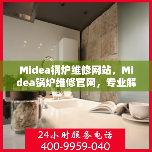 Midea锅炉维修网站，Midea锅炉维修官网，专业解决您的锅炉问题