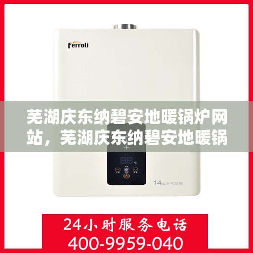 芜湖庆东纳碧安地暖锅炉网站，芜湖庆东纳碧安地暖锅炉，专业供暖解决方案的首选网站