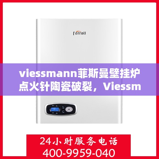 viessmann菲斯曼壁挂炉点火针陶瓷破裂，Viessmann菲斯曼壁挂炉点火针陶瓷件破损，原因与解决方案
