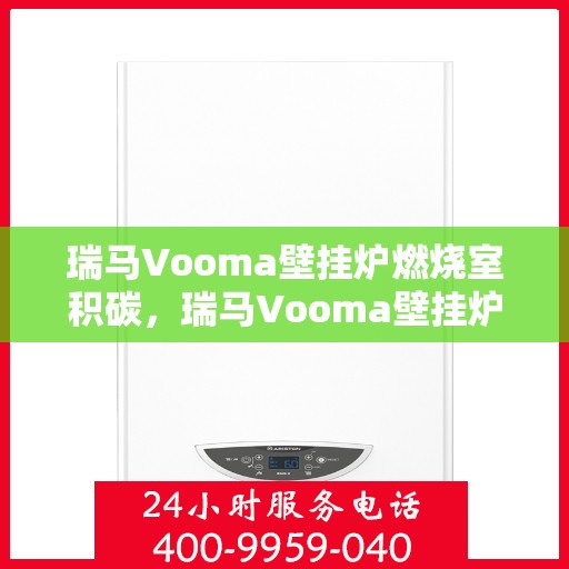 瑞马Vooma壁挂炉燃烧室积碳,瑞马Vooma壁挂炉燃烧室积碳问题解析与应对方案 瑞马Vooma壁挂炉燃烧室积碳,瑞马Vooma壁挂炉燃烧室积碳问题解析与应对方案