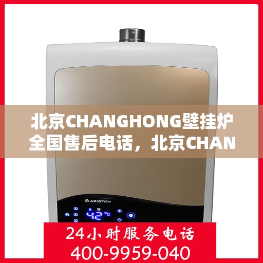 北京CHANGHONG壁挂炉全国售后电话，北京CHANGHONG壁挂炉售后服务热线及全国售后电话汇总
